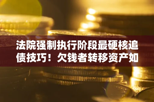 北京法院强制执行阶段最硬核追债技巧！欠钱者转移资产如何破解？