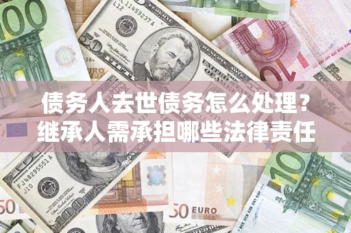 北京债务人去世债务怎么处理？继承人需承担哪些法律责任？