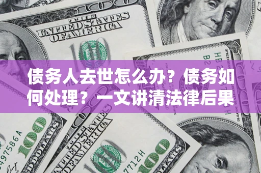 北京债务人去世怎么办？债务如何处理？一文讲清法律后果