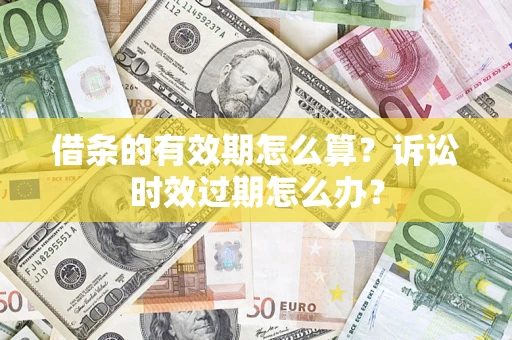 北京借条的有效期怎么算？诉讼时效过期怎么办？