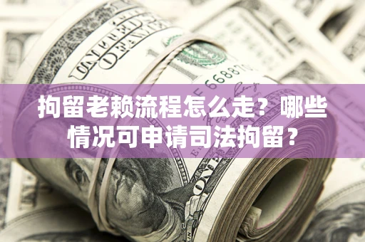 北京拘留老赖流程怎么走?哪些情况可申请司法拘留? 北京拘留老赖流程怎么走?哪些情况可申请司法拘留?