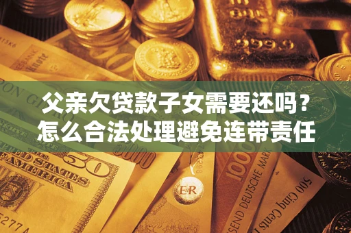 北京父亲欠贷款子女需要还吗？怎么合法处理避免连带责任？