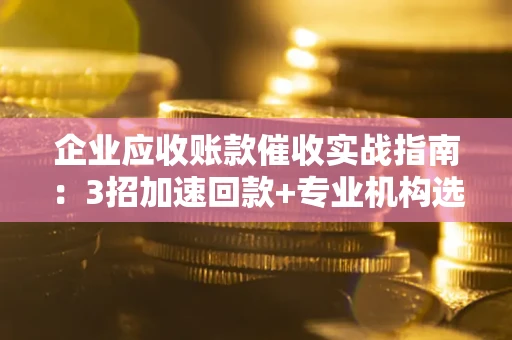 北京企业应收账款催收实战指南：3招加速回款+专业机构选择避坑