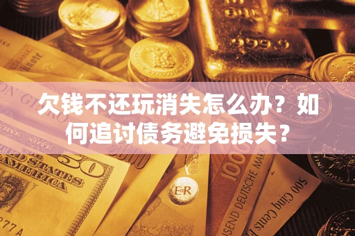 北京欠钱不还玩消失怎么办？如何追讨债务避免损失？