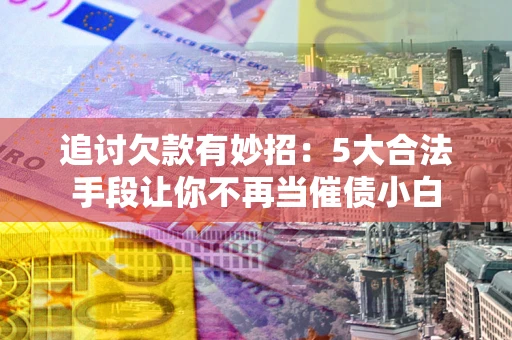 北京追讨欠款有妙招：5大合法手段让你不再当催债小白