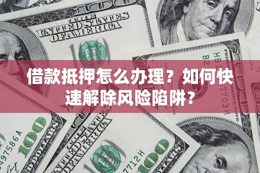 北京借款抵押怎么办理？如何快速解除风险陷阱？