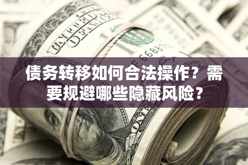 北京债务转移如何合法操作？需要规避哪些隐藏风险？