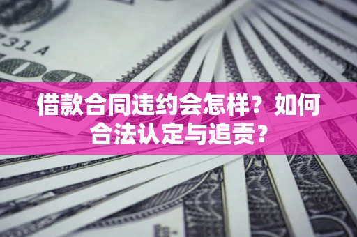 北京借款合同违约会怎样？如何合法认定与追责？