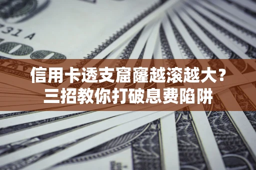 北京信用卡透支窟窿越滚越大？三招教你打破息费陷阱
