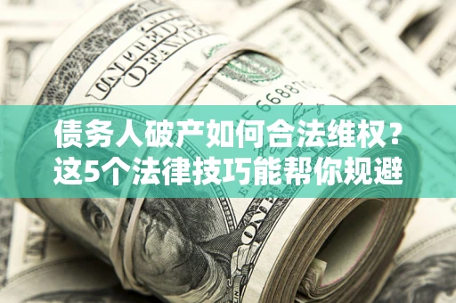北京债务人破产如何合法维权？这5个法律技巧能帮你规避风险