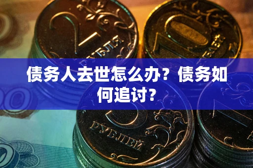 北京债务人去世怎么办？债务如何追讨？