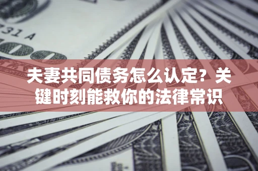 北京夫妻共同债务怎么认定？关键时刻能救你的法律常识