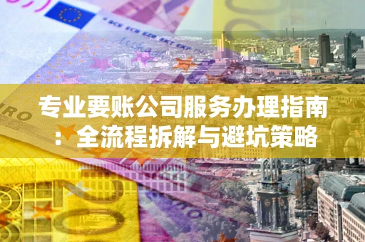 北京专业要账公司服务办理指南：全流程拆解与避坑策略