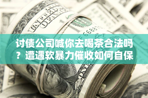 北京讨债公司喊你去喝茶合法吗？遭遇软暴力催收如何自保？