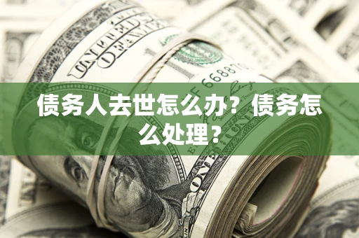 北京债务人去世怎么办？债务怎么处理？