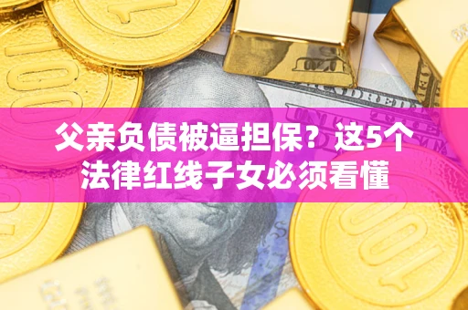 北京父亲负债被逼担保？这5个法律红线子女必须看懂