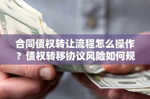 北京合同债权转让流程怎么操作？债权转移协议风险如何规避？