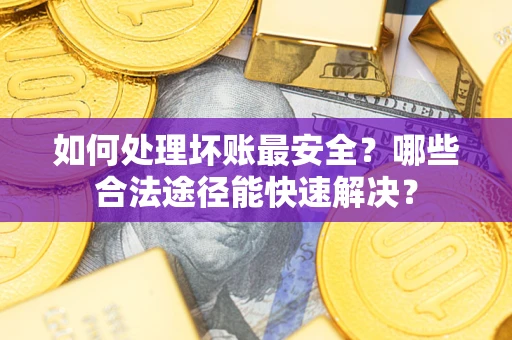 北京如何处理坏账最安全？哪些合法途径能快速解决？