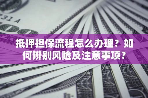 北京抵押担保流程怎么办理？如何辨别风险及注意事项？