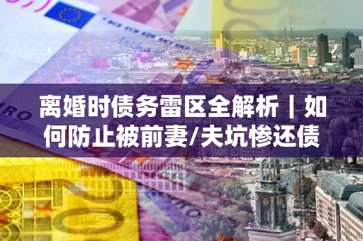 北京离婚时债务雷区全解析｜如何防止被前妻/夫坑惨还债？