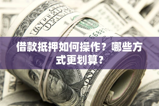 北京借款抵押如何操作？哪些方式更划算？
