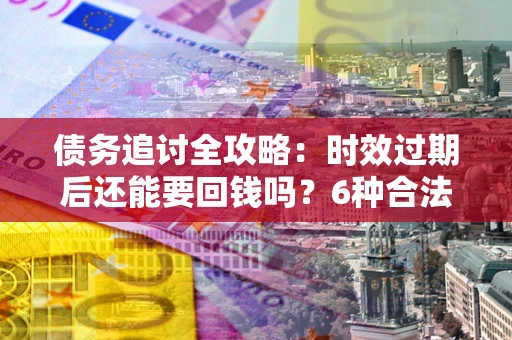 北京债务追讨全攻略：时效过期后还能要回钱吗？6种合法手段助你维权