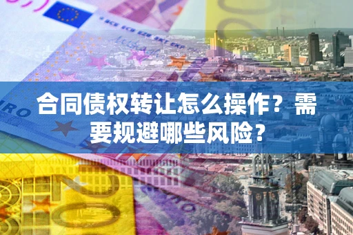 北京合同债权转让怎么操作？需要规避哪些风险？