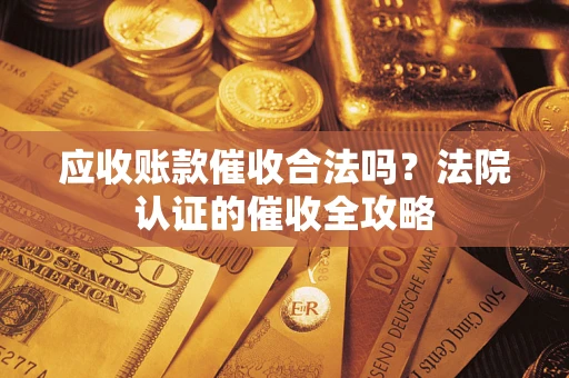 北京应收账款催收合法吗？法院认证的催收全攻略