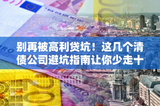 北京别再被高利贷坑！这几个清债公司避坑指南让你少走十年弯路