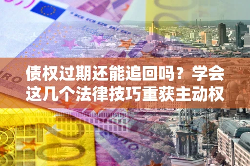 北京债权过期还能追回吗？学会这几个法律技巧重获主动权