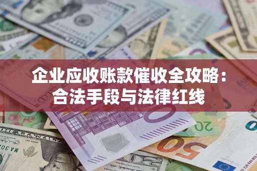 北京企业应收账款催收全攻略：合法手段与法律红线