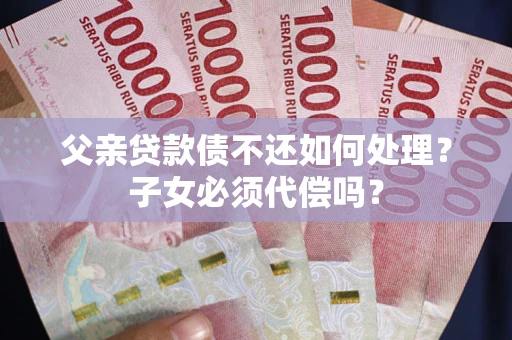 北京父亲贷款债不还如何处理？子女必须代偿吗？