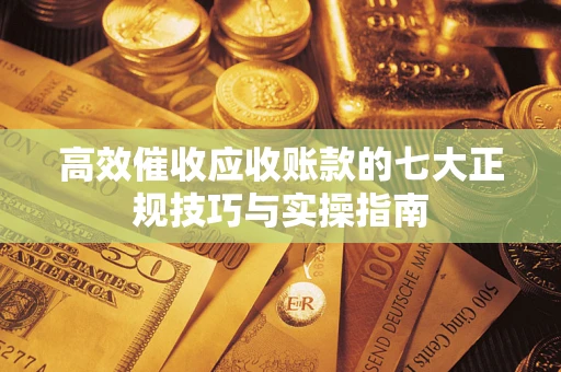 北京高效催收应收账款的七大正规技巧与实操指南