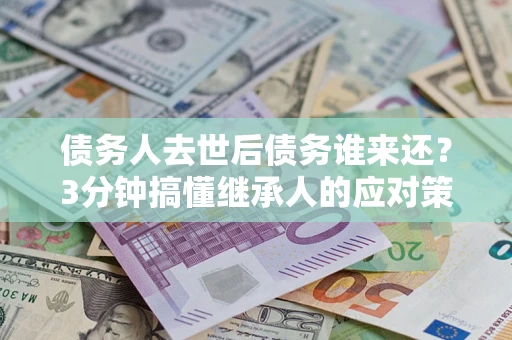 北京债务人去世后债务谁来还？3分钟搞懂继承人的应对策略