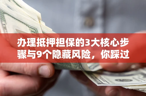 北京办理抵押担保的3大核心步骤与9个隐藏风险，你踩过哪个坑？