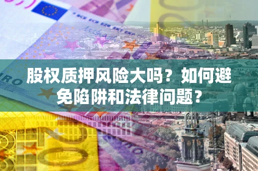 北京股权质押风险大吗？如何避免陷阱和法律问题？