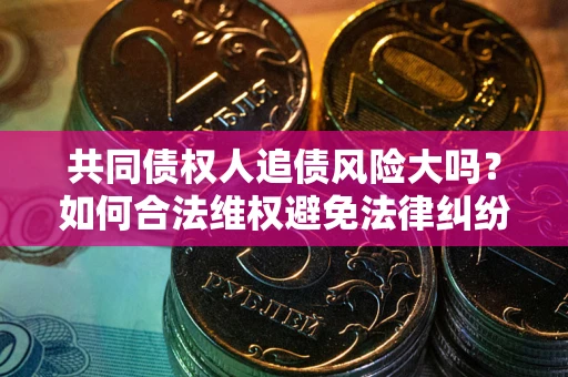 北京共同债权人追债风险大吗?如何合法维权避免法律纠纷? 北京共同债权人追债风险大吗?如何合法维权避免法律纠纷?