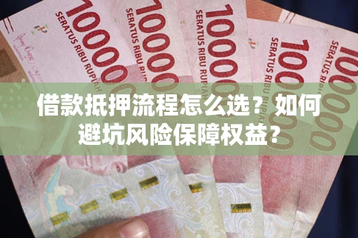 北京借款抵押流程怎么选？如何避坑风险保障权益？