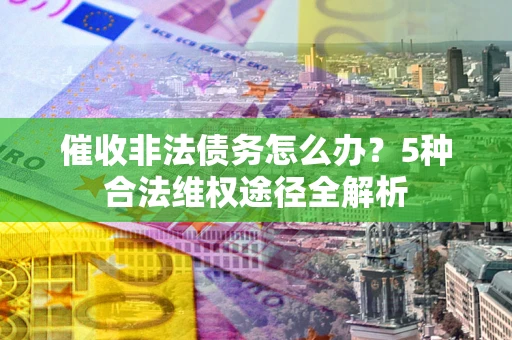 北京催收非法债务怎么办？5种合法维权途径全解析