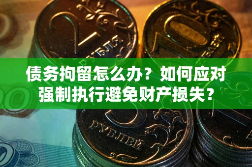 北京债务拘留怎么办？如何应对强制执行避免财产损失？