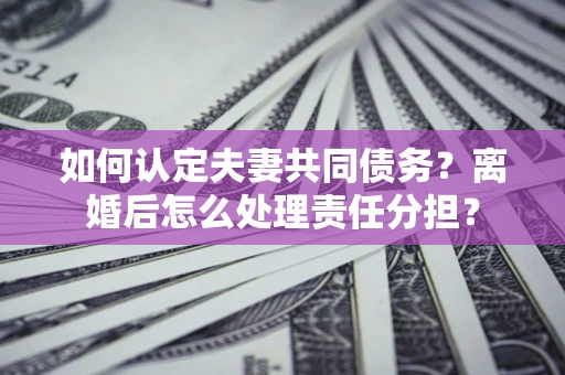 北京如何认定夫妻共同债务？离婚后怎么处理责任分担？