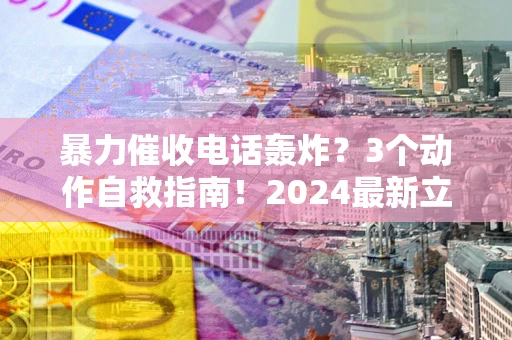 北京暴力催收电话轰炸？3个动作自救指南！2024最新立案标准全解析