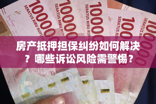 北京房产抵押担保纠纷如何解决？哪些诉讼风险需警惕？