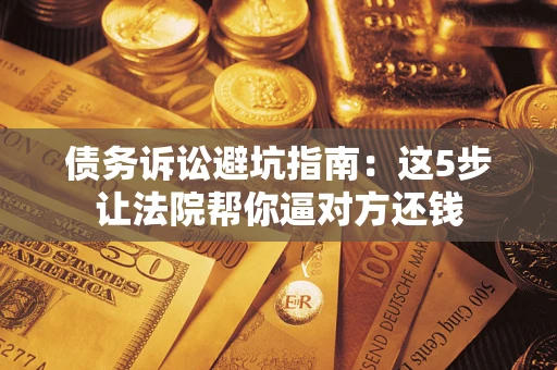 北京债务诉讼避坑指南：这5步让法院帮你逼对方还钱