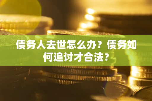 北京债务人去世怎么办？债务如何追讨才合法？