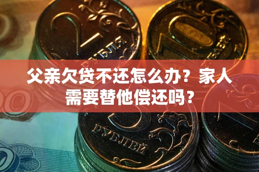 北京父亲欠贷不还怎么办？家人需要替他偿还吗？