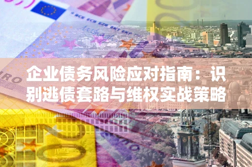 北京企业债务风险应对指南：识别逃债套路与维权实战策略