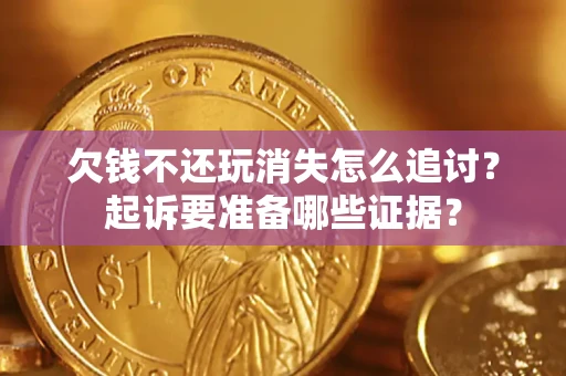 北京欠钱不还玩消失怎么追讨？起诉要准备哪些证据？