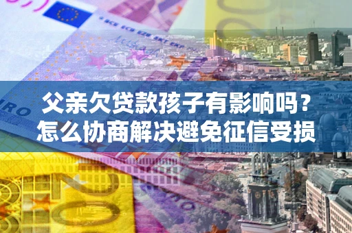 北京父亲欠贷款孩子有影响吗？怎么协商解决避免征信受损？