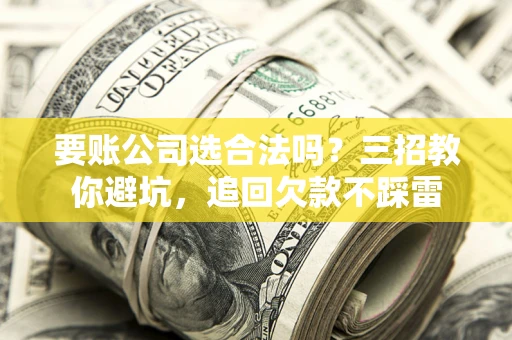 北京要账公司选合法吗？三招教你避坑，追回欠款不踩雷